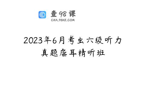 2023年6月考虫六级听力真题虐耳精听班