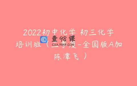 2022初中化学 初三化学培训班（三季度-全国版A加 陈潭飞 ）