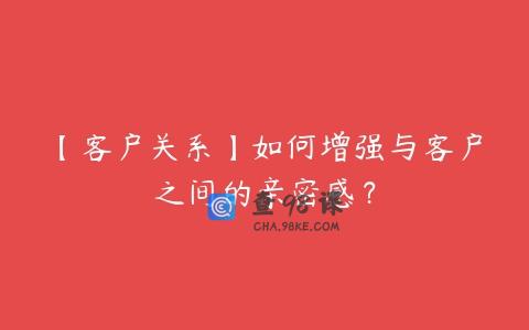 【客户关系】如何增强与客户之间的亲密感？