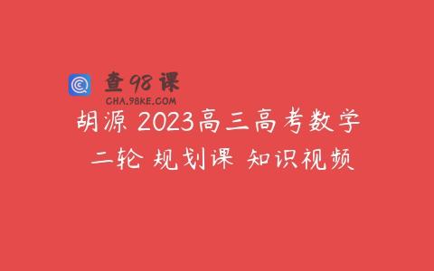 胡源 2023高三高考数学 二轮 规划课 知识视频
