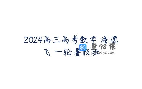 2024高三高考数学 潘逸飞 一轮暑假班