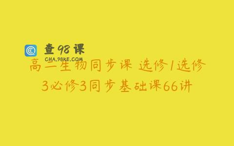 高二生物同步课 选修1选修3必修3同步基础课66讲