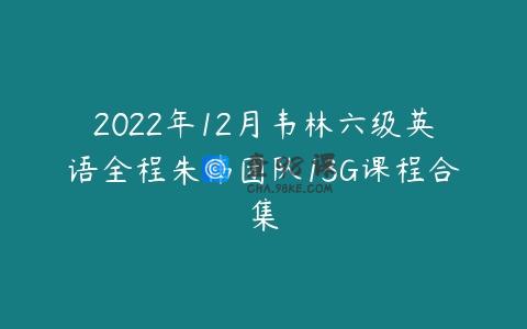 2022年12月韦林六级英语全程朱伟团队13G课程合集