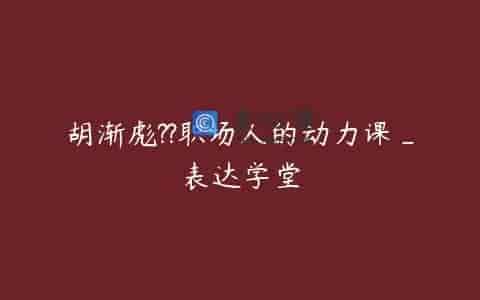 胡渐彪??职场人的动力课_表达学堂