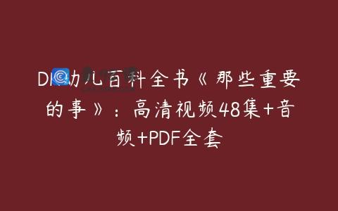 DK幼儿百科全书《那些重要的事》：高清视频48集+音频+PDF全套