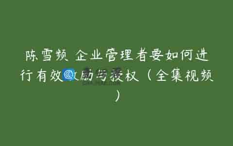 陈雪频 企业管理者要如何进行有效激励与授权（全集视频）