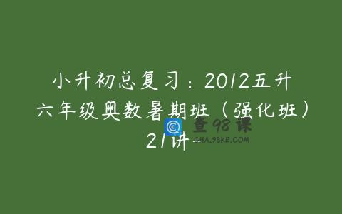 小升初总复习：2012五升六年级奥数暑期班（强化班） 21讲-