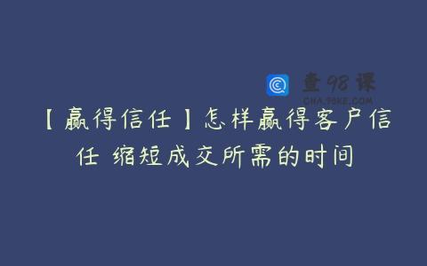 【赢得信任】怎样赢得客户信任 缩短成交所需的时间