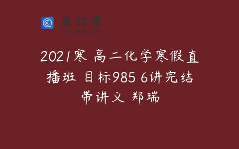 2021寒 高二化学寒假直播班 目标985 6讲完结带讲义 郑瑞