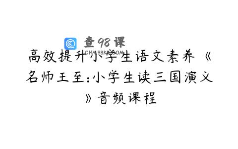 高效提升小学生语文素养 《名师王至:小学生读三国演义》音频课程