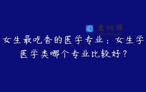 女生最吃香的医学专业：女生学医学类哪个专业比较好？