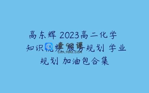 高东辉 2023高二化学  知识视频 服务规划 学业规划 加油包合集
