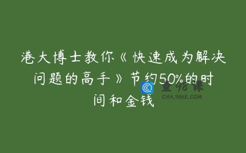 港大博士教你《快速成为解决问题的高手》节约50%的时间和金钱