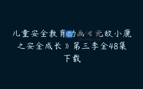 儿童安全教育动画《无敌小鹿之安全成长》第三季全48集下载