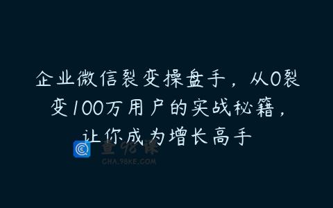 企业微信裂变操盘手，从0裂变100万用户的实战秘籍，让你成为增长高手