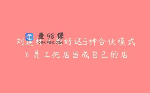 刘建林《用好这5种合伙模式》员工把店当成自己的店
