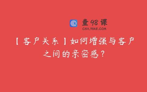 【客户关系】如何增强与客户之间的亲密感？
