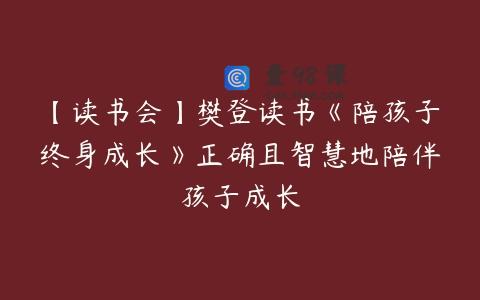 【读书会】樊登读书《陪孩子终身成长》正确且智慧地陪伴孩子成长