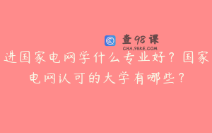 进国家电网学什么专业好？国家电网认可的大学有哪些？
