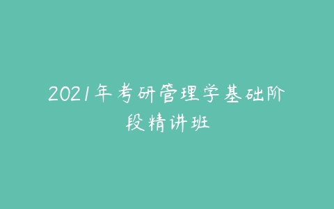 2021年考研管理学基础阶段精讲班