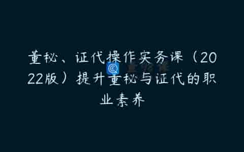董秘、证代操作实务课（2022版）提升董秘与证代的职业素养