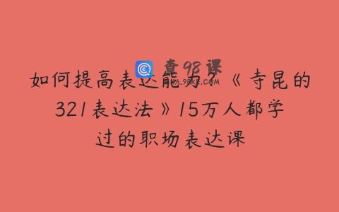 如何提高表达能力？《寺昆的321表达法》15万人都学过的职场表达课
