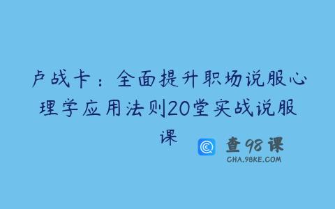 卢战卡：全面提升职场说服心理学应用法则20堂实战说服课