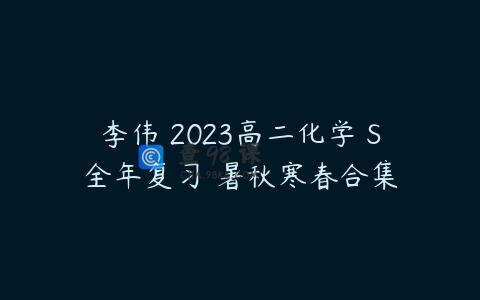 李伟 2023高二化学 S全年复习 暑秋寒春合集
