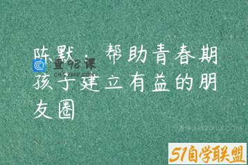 陈默：帮助青春期孩子建立有益的朋友圈
