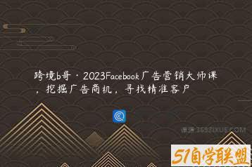 跨境b哥·2023Facebook广告营销大师课，挖掘广告商机，寻找精准客户