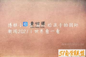 博雅小课堂 通识 给孩子的国际新闻2021丨世界看一看