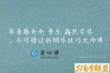 常青藤爸爸 音乐 鑫然学琴，不可错过的钢琴技巧大师课