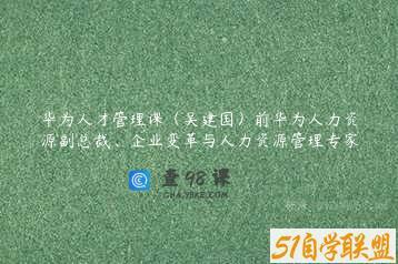 华为人才管理课（吴建国）前华为人力资源副总裁、企业变革与人力资源管理专家