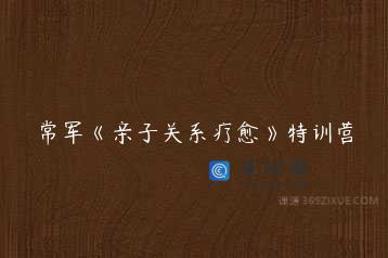 常军《亲子关系疗愈》特训营