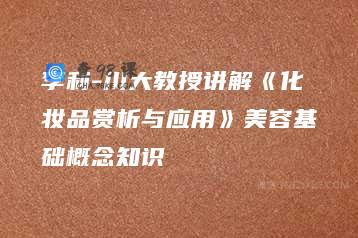 李利-川大教授讲解《化妆品赏析与应用》美容基础概念知识