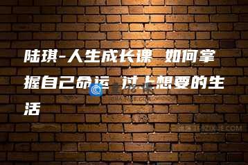 陆琪-人生成长课 如何掌握自己命运 过上想要的生活