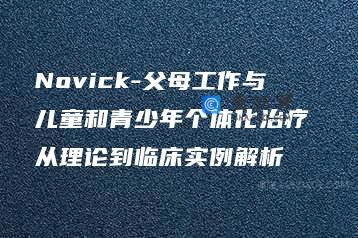 Novick-父母工作与儿童和青少年个体化治疗 从理论到临床实例解析
