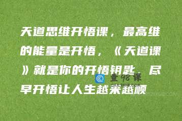 天道思维开悟课，最高维的能量是开悟，《天道课》就是你的开悟钥匙，尽早开悟让人生越来越顺