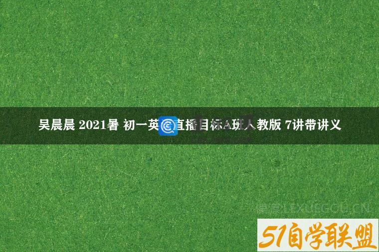 吴晨晨 2021暑 初一英语直播目标A班人教版 7讲带讲义