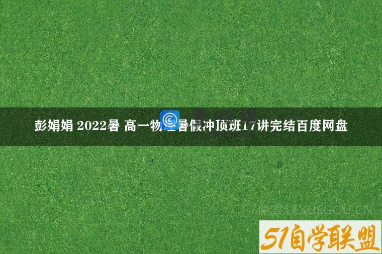 彭娟娟 2022暑 高一物理暑假冲顶班17讲完结百度网盘