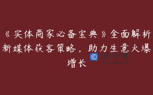 《实体商家必备宝典》全面解析新媒体获客策略，助力生意火爆增长