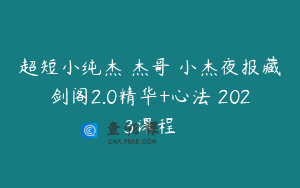 超短小纯杰 杰哥 小杰夜报藏剑阁2.0精华+心法 2023课程