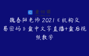 魏春阳老师 2021《机构交易密码》盘中文字直播+盘后视频教学
