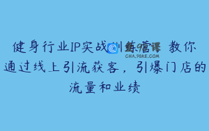健身行业IP实战训练营，教你通过线上引流获客，引爆门店的流量和业绩