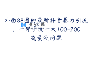 外面88圈的最新抖音暴力引流，一部手机一天100-200流量没问题