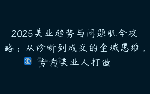 2025美业趋势与问题肌全攻略：从诊断到成交的全域思维，专为美业人打造