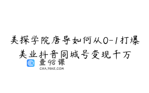 美探学院唐导如何从0-1打爆美业抖音同城号变现千万