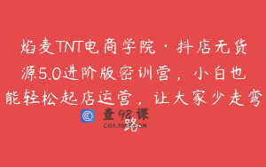 焰麦TNT电商学院·抖店无货源5.0进阶版密训营,小白也能轻松起店运营,让大家少走弯路