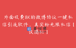 外面收费8K的微博协议一键私信引流软件，真实粉无限私信【仅揭秘】