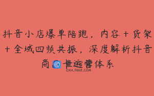 抖音小店爆单陪跑，内容＋货架＋全域四频共振，深度解析抖音商品卡运营体系